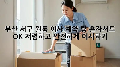 부산 서구 원룸 이사 예약 팁: 혼자서도 OK! 저렴하고 안전하게 이사하기 ✨