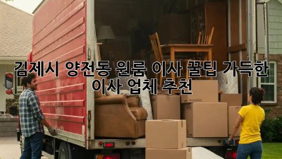 김제시 양전동 원룸 이사, 꿀팁 가득한 이사 업체 추천!