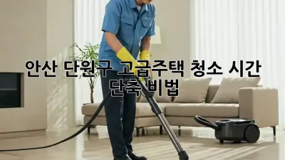 안산 단원구 고급주택, 청소 시간 단축 비법!